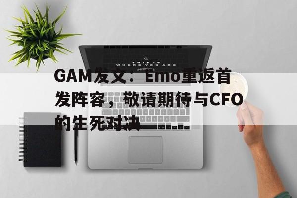 半岛体育-关于GAM发文：Emo重返首发阵容，敬请期待与CFO的生死对决的信息